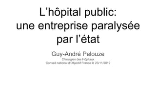 L’hôpital public:
une entreprise paralysée
par l’état
Guy-André Pelouze
Chirurgien des Hôpitaux
Conseil national d’Objectif France le 23/11/2019
 