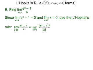 B. Find lim ex – 1
xx0
Since lim ex – 1 = 0 and lim x = 0, use the L'Hopital's
rule:
x0 x0
lim ex – 1
x = lim [ex – 1 ]'
[x]'x0 x0
L'Hopital's Rule (0/0, ∞/∞, ∞*0 forms)
 