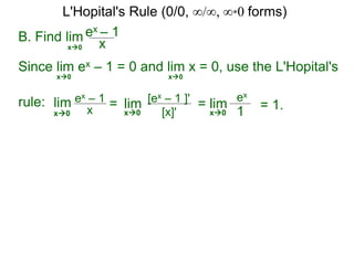B. Find lim ex – 1
xx0
Since lim ex – 1 = 0 and lim x = 0, use the L'Hopital's
rule:
x0 x0
lim ex – 1
x = lim [ex – 1 ]'
[x]'x0 x0
= lim
ex
1x0
= 1.
L'Hopital's Rule (0/0, ∞/∞, ∞*0 forms)
 