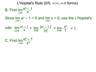 B. Find lim ex – 1
xx0
Since lim ex – 1 = 0 and lim x = 0, use the L'Hopital's
rule:
x0 x0
lim ex – 1
x = lim [ex – 1 ]'
[x]'x0 x0
= lim
ex
1x0
= 1.
C. Find lim ex – 1
x2x0+
L'Hopital's Rule (0/0, ∞/∞, ∞*0 forms)
 