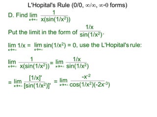 D. Find lim 1
x(sin(1/x2))x+∞
Put the limit in the form of .
lim
1/x
x+∞
1/x = lim
x+∞
sin(1/x2) = 0, use the L'Hopital's rule:
lim 1
x(sin(1/x2))x+∞
sin(1/x2)
= lim 1/x
sin(1/x2)x+∞
= lim
[1/x]'
[sin(1/x2)]'x+∞
= lim
-x-2
cos(1/x2)(-2x-3)x+∞
L'Hopital's Rule (0/0, ∞/∞, ∞*0 forms)
 