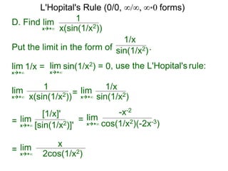 D. Find lim 1
x(sin(1/x2))x+∞
Put the limit in the form of .
lim
1/x
x+∞
1/x = lim
x+∞
sin(1/x2) = 0, use the L'Hopital's rule:
lim 1
x(sin(1/x2))x+∞
sin(1/x2)
= lim 1/x
sin(1/x2)x+∞
= lim
[1/x]'
[sin(1/x2)]'x+∞
= lim
-x-2
cos(1/x2)(-2x-3)x+∞
= lim x
2cos(1/x2)x+∞
L'Hopital's Rule (0/0, ∞/∞, ∞*0 forms)
 