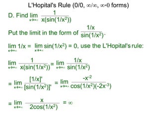 D. Find lim 1
x(sin(1/x2))x+∞
Put the limit in the form of .
lim
1/x
x+∞
1/x = lim
x+∞
sin(1/x2) = 0, use the L'Hopital's rule:
lim 1
x(sin(1/x2))x+∞
sin(1/x2)
= lim 1/x
sin(1/x2)x+∞
= lim
[1/x]'
[sin(1/x2)]'x+∞
= lim
-x-2
cos(1/x2)(-2x-3)x+∞
= lim x
2cos(1/x2)x+∞
= ∞
L'Hopital's Rule (0/0, ∞/∞, ∞*0 forms)
 
