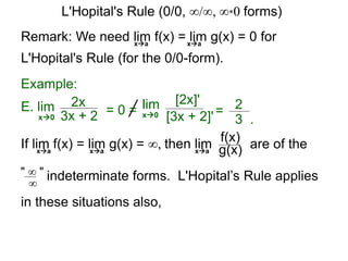 Remark: We need lim f(x) = lim g(x) = 0 for
L'Hopital's Rule (for the 0/0-form).
xa xa
E. lim 2x
3x + 2x0
Example:
= 0 = lim [2x]'
[3x + 2]'x0 = 2
3 .
are of the
" ∞ " indeterminate forms. L'Hopital’s Rule applies∞
If lim f(x) = lim g(x) = ∞, then limxa xa
f(x)
g(x)xa
in these situations also,
L'Hopital's Rule (0/0, ∞/∞, ∞*0 forms)
 