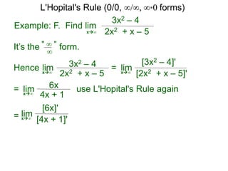 Example: F. Find lim
3x2 – 4
2x2 + x – 5x∞
It’s the form." ∞ "
∞
Hence 3x2 – 4
2x2 + x – 5
limx∞
=
[3x2 – 4]'
[2x2 + x – 5]'
limx∞
6x
4x + 1
limx∞
=
= use L'Hopital's Rule again
[6x]'
[4x + 1]'
limx∞
L'Hopital's Rule (0/0, ∞/∞, ∞*0 forms)
 