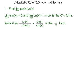 I.
x0+
in the form.∞
∞
Find lim sin(x)Ln(x)
Lim sin(x) = 0 and lim Ln(x) = -∞ so its the 0*∞ form.
x0+ x0+
Write it as
csc(x)
Ln(x)
1/sin(x)
Ln(x)
=
L'Hopital's Rule (0/0, ∞/∞, ∞*0 forms)
 