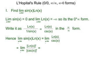 I.
x0+
in the form.∞
∞
Hence lim sin(x)Ln(x) = lim
=
Find lim sin(x)Ln(x)
lim
Lim sin(x) = 0 and lim Ln(x) = -∞ so its the 0*∞ form.
x0+ x0+
Write it as
csc(x)
Ln(x)
csc(x)
Ln(x)
x0
+
x0
+
[csc(x)]'
[Ln(x)]'
x0
+
=
1/sin(x)
Ln(x)
=
L'Hopital's Rule (0/0, ∞/∞, ∞*0 forms)
 