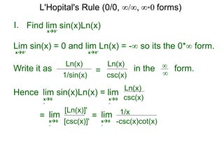 I.
x0+
in the form.∞
∞
Hence lim sin(x)Ln(x) = lim
=
Find lim sin(x)Ln(x)
lim
Lim sin(x) = 0 and lim Ln(x) = -∞ so its the 0*∞ form.
x0+ x0+
Write it as
csc(x)
Ln(x)
csc(x)
Ln(x)
x0
+
x0
+
[csc(x)]'
[Ln(x)]'
x0
+
= lim
-csc(x)cot(x)
1/x
x0
+
1/sin(x)
Ln(x)
=
L'Hopital's Rule (0/0, ∞/∞, ∞*0 forms)
 