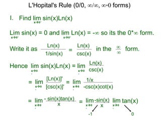 I.
x0+
in the form.∞
∞
Hence lim sin(x)Ln(x) = lim
=
Find lim sin(x)Ln(x)
lim
L'Hopital's Rule (0/0, ∞/∞, ∞*0 forms)
Lim sin(x) = 0 and lim Ln(x) = -∞ so its the 0*∞ form.
x0+ x0+
Write it as
csc(x)
Ln(x)
csc(x)
Ln(x)
x0
+
x0
+
[csc(x)]'
[Ln(x)]'
x0
+
= lim
-csc(x)cot(x)
1/x
x0
+
= lim
x
- sin(x)tan(x)
x0
+
=
x
-sin(x)lim
x0
+
tan(x)lim
x0
+
0-1
1/sin(x)
Ln(x)
=
 