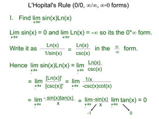 I.
x0+
in the form.∞
∞
Hence lim sin(x)Ln(x) = lim
=
Find lim sin(x)Ln(x)
lim
L'Hopital's Rule (0/0, ∞/∞, ∞*0 forms)
Lim sin(x) = 0 and lim Ln(x) = -∞ so its the 0*∞ form.
x0+ x0+
Write it as
csc(x)
Ln(x)
csc(x)
Ln(x)
x0
+
x0
+
[csc(x)]'
[Ln(x)]'
x0
+
= lim
-csc(x)cot(x)
1/x
x0
+
= lim
x
- sin(x)tan(x)
x0
+
=
x
-sin(x)lim
x0
+
tan(x) = 0lim
x0
+
0-1
1/sin(x)
Ln(x)
=
 