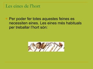 Les eines de l’hort Per poder fer totes aquestes feines es necessiten eines. Les eines més habituals per treballar l’hort són: 