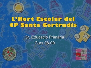 L’Hort Escolar delL’Hort Escolar del
CP Santa GertrudisCP Santa Gertrudis
3r. Educació Primària3r. Educació Primària
Curs 08-09Curs 08-09
 