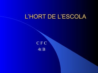 L’HORT DE L’ESCOLAL’HORT DE L’ESCOLA
C F C
4t B
 