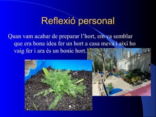Reflexió personalReflexió personal
Quan vam acabar de preparar l’hort, em va semblar
que era bona idea fer un hort a casa meva i així ho
vaig fer i ara és un bonic hort.
 