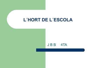 L´HORT DE L´ESCOLA
J B B 4TA
 
