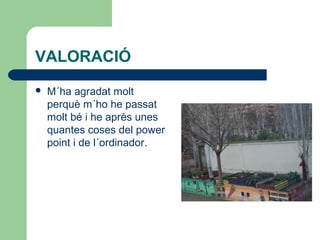 VALORACIÓ
 M´ha agradat molt
perquè m´ho he passat
molt bé i he après unes
quantes coses del power
point i de l´ordinador.
 