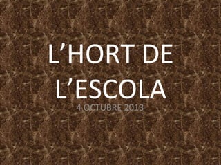 L’HORT DE
L’ESCOLA4 OCTUBRE 2013
 