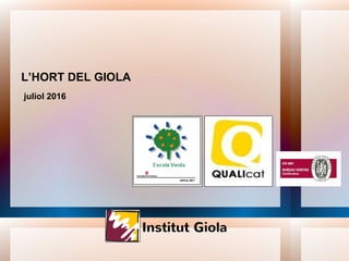 L’HORT DEL GIOLA
Institut Giola
juliol 2016
 