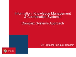 Information, Knowledge Management
& Coordination Systems:
Complex Systems Approach
By Professor Liaquat Hossain
 