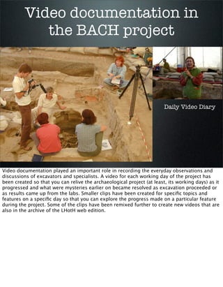 Video documentation in
the BACH project

Daily Video Diary

Video documentation played an important role in recording the ...
