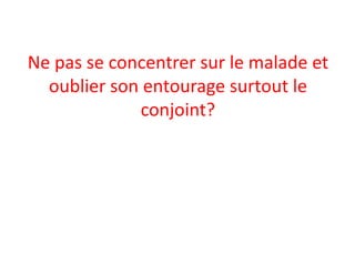 Ne pas se concentrer sur le malade et
  oublier son entourage surtout le
             conjoint?
 