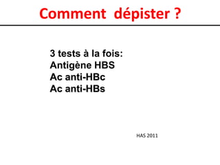 Comment dépister ?

 3 tests à la fois:
 Antigène HBS
 Ac anti-HBc
 Ac anti-HBs



                      HAS 2011
 