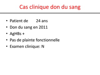 Cas clinique don du sang

•   Patient de     24 ans
•   Don du sang en 2011
•   AgHBs +
•   Pas de plainte fonctionnelle
•   Examen clinique: N
 