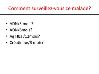 Comment surveillez-vous ce malade?

•   ADN/3 mois?
•   ADN/6mois?
•   Ag HBs /12mois?
•   Créatinine/3 mois?
 