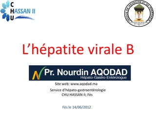 L’hépatite virale B
       Site web: www.aqodad.ma
    Service d’hépato-gastroentérologie
           CHU HASSAN II; Fès


           Fès le 14/06/2012
 