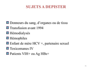 SUJETS A DEPISTER


Donneurs du sang, d’organes ou de tissu
Transfusion avant 1994
Hémodialysés
Hémophiles
Enfant de mère HCV +, partenaire sexuel
Toxicomanes IV
Patients VIH+ ou Ag HBs+


                                          41
 