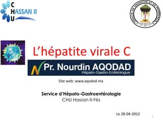 L’hépatite virale C
        Site web: www.aqodad.ma


 Service d’Hépato-Gastroentérologie
          CHU Hassan II-Fès


                                  Le 28-04-2012
                                                  1
 