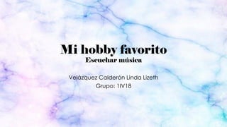 Mi hobby favorito
Escuchar música
Velázquez Calderón Linda Lizeth
Grupo: 1IV18
 