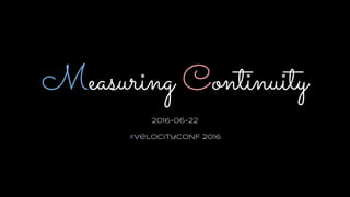 Measuring Continuity
2016-06-22
#VelocityCONF 2016
 