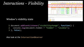 Interactions - Visibility
Window’s visibility state
1 document.addEventListener("visibilitychange", function() {
2 console.log(document.hidden ? "hidden" : "visible");
3 }, false);
Also look at the IntersectionObserver
 