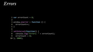 Errors
1 var errorCount = 0;
2
3 window.onerror = function () {
4 errorCount++;
5 }
6
7 setInterval(function() {
8 console.log("Errors: " + errorCount);
9 errorCount = 0;
10 }, 1000);
 