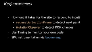 Responsiveness
• How long it takes for the site to respond to input?
• requestAnimationFrame to detect next paint
• MutationObserver to detect DOM changes
• UserTiming to monitor your own code
• SPA instrumentation via boomerang
 