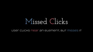 Missed Clicks
User clicks near an element, but misses it
 