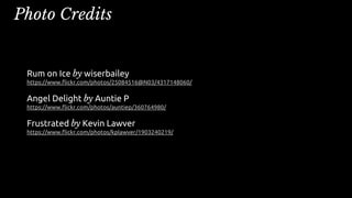 Photo Credits
Rum on Ice by wiserbailey
https://www.flickr.com/photos/25084516@N03/4317148060/
Angel Delight by Auntie P
https://www.flickr.com/photos/auntiep/360764980/
Frustrated by Kevin Lawver
https://www.flickr.com/photos/kplawver/1903240219/
 