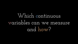 Which continuous
variables can we measure
and how?
 