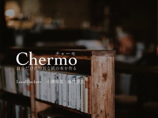 Chermo
チャーモ
自分だけの特別な紙の本を作る
小澤知夏 藤門莉生
LocalHackers
 