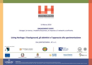 13 Marzo 2014
ENGAGEMENT EVENT:
i bisogni, la ricerca, i modelli di business, le imprese e il network a confronto
Living Heritage: il background, gli obiettivi e l’approccio alla sperimentazione
Vito SANTACESARIA - AI2
s.r.l.
 