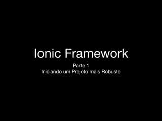 Ionic Framework
Parte 1
Iniciando um Projeto mais Robusto
 