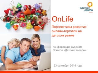 Insert picture here 
OnLife 
Перспективы развития 
онлайн-торговли на 
детском рынке 
Конференция Synovate 
Comcon «Детские товары» 
23 сентября 2014 года 
 