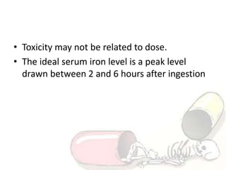 • Toxicity may not be related to dose.
• The ideal serum iron level is a peak level
drawn between 2 and 6 hours after ingestion
 