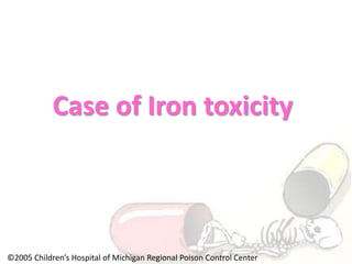 Case of Iron toxicity
©2005 Children’s Hospital of Michigan Regional Poison Control Center
 