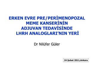 ERKEN EVRE PRE/PERİMENOPOZAL  MEME KANSERİNİN  ADJUVAN TEDAVİSİNDE  LHRH ANALOGLARI’NIN YERİ Dr Nilüfer Güler  24 Şubat 2011,Ankara 