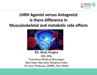 LHRH Agonist versus Antagonist
Is there difference in
Musculoskeletal and metabolic side effects
Dr Alok Gupta
MD, DM,
Consultant Medical Oncologist
Max Super Speciality Hospital, Saket
Ex-Asst. Professor, AIIMS, New Delhi
 
