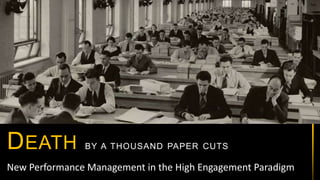 1
New Performance Management in the High Engagement Paradigm
DEATH BY A THOUSAND PAPER CUTS
 