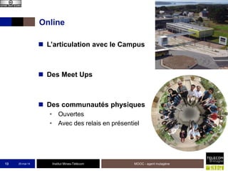 Institut Mines-Télécom
Online
 L’articulation avec le Campus
 Des Meet Ups
 Des communautés physiques
• Ouvertes
• Avec des relais en présentiel
25-mai-14 MOOC - agent mutagène13
 