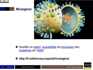 Institut Mines-Télécom
Mutagène
 Qualifie un agent susceptible de provoquer des
mutations de l’ADN
 http://fr.wiktionary.org/wiki/mutagène
25-mai-14 MOOC - agent mutagène2
 